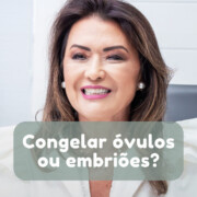 Congelar óvulos ou embriões? Clinifert Clinica Reprodução Humana Florianópolis